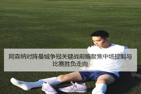 阿森纳对阵曼城争冠关键战前瞻聚焦中场控制与比赛胜负走向