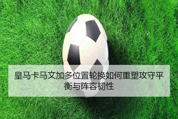 皇马卡马文加多位置轮换如何重塑攻守平衡与阵容韧性