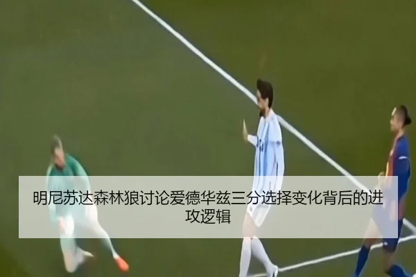 明尼苏达森林狼讨论爱德华兹三分选择变化背后的进攻逻辑