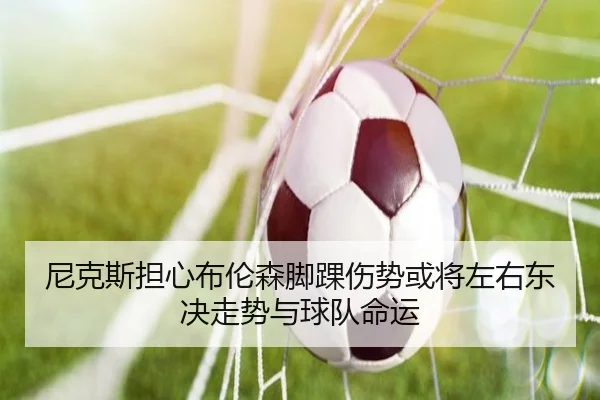 尼克斯担心布伦森脚踝伤势或将左右东决走势与球队命运