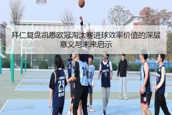 拜仁复盘凯恩欧冠淘汰赛进球效率价值的深层意义与未来启示