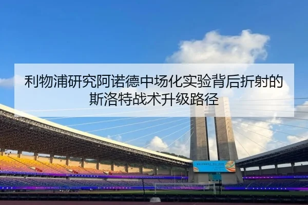 利物浦研究阿诺德中场化实验背后折射的斯洛特战术升级路径