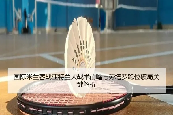 国际米兰客战亚特兰大战术前瞻与劳塔罗跑位破局关键解析