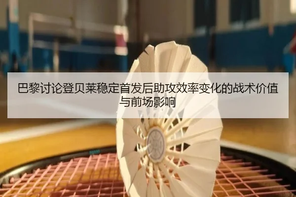 巴黎讨论登贝莱稳定首发后助攻效率变化的战术价值与前场影响