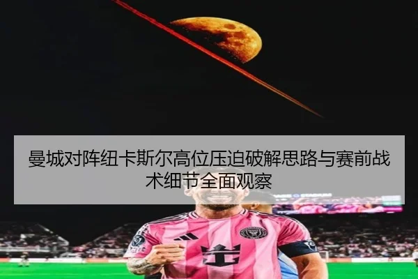 曼城对阵纽卡斯尔高位压迫破解思路与赛前战术细节全面观察